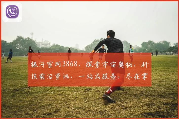 银河官网3868，探索宇宙奥秘，科技前沿资讯，一站式服务，尽在掌握