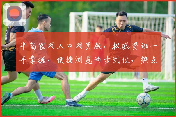 半岛官网入口网页版，权威资讯一手掌握，便捷浏览两步到位，热点追踪不容错过