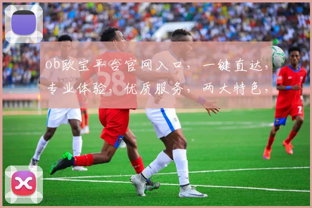ob欧宝平台官网入口，一键直达，专业体验，优质服务，两大特色，不容错过