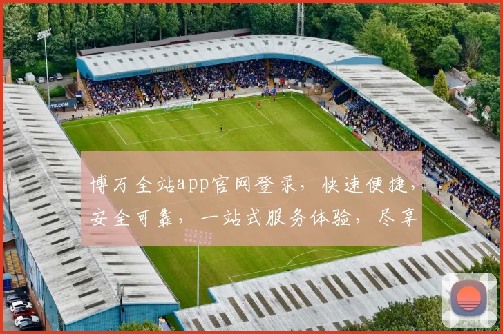博万全站app官网登录，快速便捷，安全可靠，一站式服务体验，尽享便捷生活