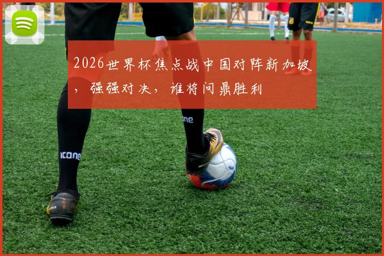 2026世界杯焦点战中国对阵新加坡，强强对决，谁将问鼎胜利