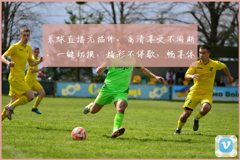 乐球直播无插件，高清享受不间断，一键切换，精彩不停歇，畅享体育盛宴