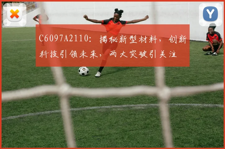 C6097A2110：揭秘新型材料，创新科技引领未来，两大突破引关注
