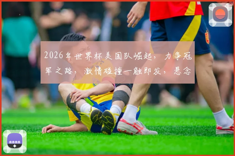 2026年世界杯美国队崛起，力争冠军之路，激情碰撞一触即发，悬念迭起