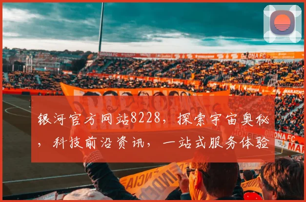 银河官方网站8228，探索宇宙奥秘，科技前沿资讯，一站式服务体验，尽在掌握