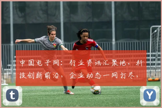 中国电子网：行业资讯汇聚地，科技创新前沿，企业动态一网打尽，助力产业升级发展