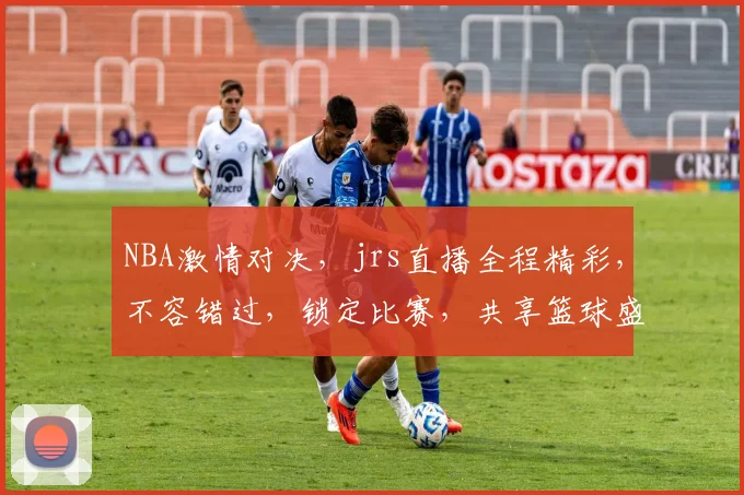 NBA激情对决，jrs直播全程精彩，不容错过，锁定比赛，共享篮球盛宴，三个视角，三重精彩