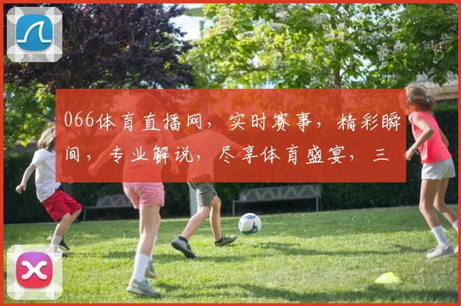 066体育直播网，实时赛事，精彩瞬间，专业解说，尽享体育盛宴，三重福利等你来
